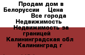 Продам дом в Белоруссии  › Цена ­ 1 300 000 - Все города Недвижимость » Недвижимость за границей   . Калининградская обл.,Калининград г.